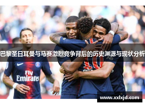 巴黎圣日耳曼与马赛激烈竞争背后的历史渊源与现状分析