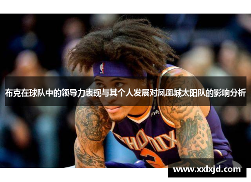 布克在球队中的领导力表现与其个人发展对凤凰城太阳队的影响分析