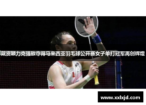 戴资颖力克强敌夺得马来西亚羽毛球公开赛女子单打冠军再创辉煌