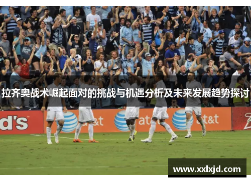 拉齐奥战术崛起面对的挑战与机遇分析及未来发展趋势探讨