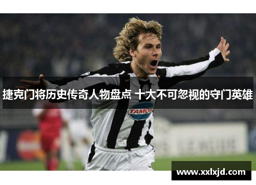 捷克门将历史传奇人物盘点 十大不可忽视的守门英雄