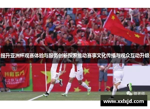 提升亚洲杯观赛体验与服务创新探索推动赛事文化传播与观众互动升级