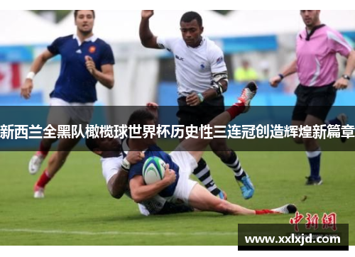 新西兰全黑队橄榄球世界杯历史性三连冠创造辉煌新篇章
