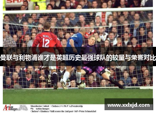 曼联与利物浦谁才是英超历史最强球队的较量与荣誉对比