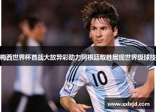 梅西世界杯首战大放异彩助力阿根廷取胜展现世界级球技