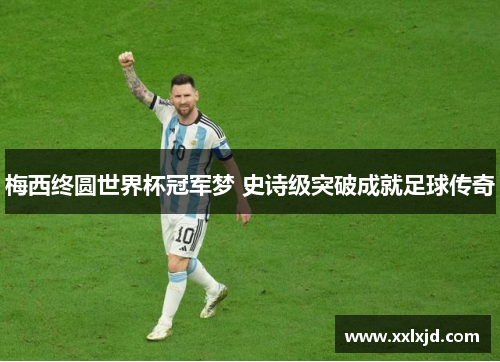 梅西终圆世界杯冠军梦 史诗级突破成就足球传奇