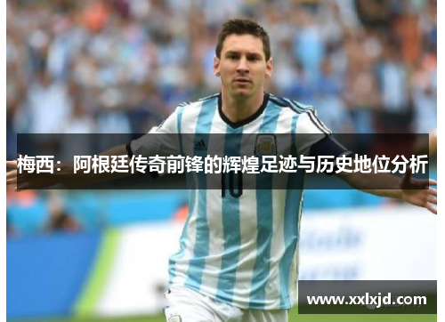 梅西：阿根廷传奇前锋的辉煌足迹与历史地位分析